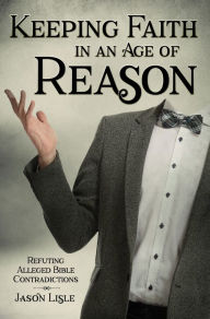 Title: Keeping Faith in an Age of Reason: Refuting Alleged Bible Contradictions, Author: Jason Lisle