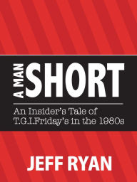 Title: A Man Short: An Insider's Tale of T.G.I.Friday's in the 1980s, Author: Jeff Ryan