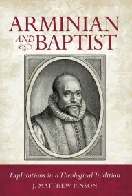 Title: Arminian and Baptist: Explorations in a Theological Tradition, Author: J. Matthew Pinson