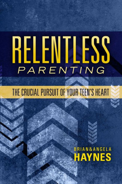 Relentless Parenting: The Crucial Pursuit of Your Teen's Heart
