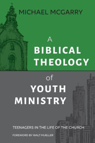 Title: A Biblical Theology of Youth Ministry: Teenagers in The Life of The Church, Author: Michael McGarry