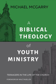 Title: A Biblical Theology of Youth Ministry: Teenagers in The Life of The Church, Author: Michael McGarry