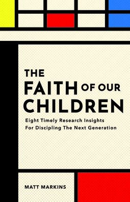 The Faith of Our Children: Eight Timely Research Insights for Discipling the Next Generation