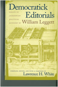 Title: Democratick Editorials: Essays in Jacksonian Political Economy, Author: William Leggett