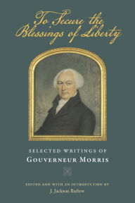Title: To Secure the Blessings of Liberty: Selected Writings of Gouverneur Morris, Author: Gouverneur Morris