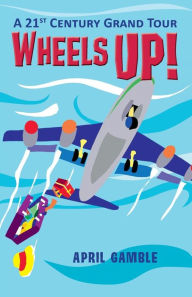 Title: Wheels Up! - A 21st Century Grand Tour, Author: April Gamble