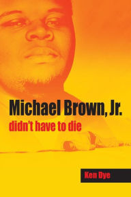 Title: Michael Brown, Jr. didn't have to die, Author: Ken Dye