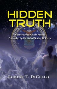 Title: Hidden Truth: A Generational Covert Agenda Controlled by the United States Air Force, Author: Robert T. DiCello