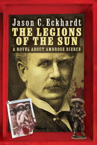 Title: The Legions of the Sun: A Novel about Ambrose Bierce, Author: Jason C Eckhardt