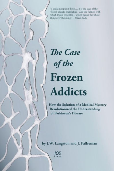 The Case of the Frozen Addicts: How the Solution of a Medical Mystery-Revolutionized the Understanding of Parkinson's Disease