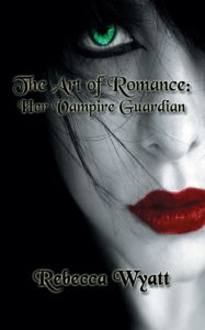 Title: The Art of Romance - Book 1: Her Vampire Guardian, Author: Rebecca Wyatt