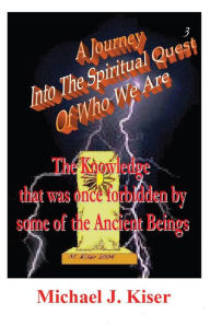 Title: A Journey Into The Spiritual Quest of Who We Are: Book 3 - The Knowledge that was once forbidden by some of the Ancient Beings, Author: Michael Kiser