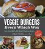 Veggie Burgers Every Which Way: Fresh, Flavorful and Healthy Vegan and Vegetarian Burgers-Plus Toppings, Sides, Buns and More