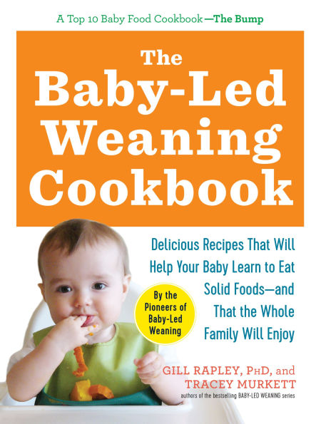 The Baby-Led Weaning Cookbook: Delicious Recipes That Will Help Your Baby Learn to Eat Solid Foods - and That the Whole Family Will Enjoy