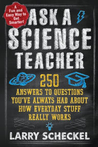 Title: Ask a Science Teacher: 250 Answers to Questions You've Always Had About How Everyday Stuff Really Works, Author: Larry Scheckel