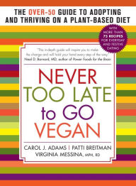 Title: Never Too Late to Go Vegan: The Over-50 Guide to Adopting and Thriving on a Plant-Based Diet, Author: Carol J. Adams