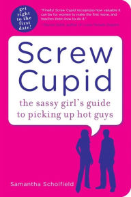 Title: Screw Cupid: The Sassy Girl?s Guide to Picking Up Hot Guys, Author: Sam Scholfield