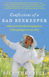 Title: Confessions of a Bad Beekeeper: What Not to Do When Keeping Bees (with Apologies to My Own), Author: Bill Turnbull