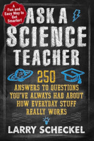 Title: Ask a Science Teacher: 250 Answers to Questions You've Always Had About How Everyday Stuff Really Works, Author: Larry Scheckel