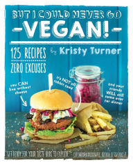 Title: But I Could Never Go Vegan!: 125 Recipes That Prove You Can Live Without Cheese, It's Not All Rabbit Food, and Your Friends Will Still Come Over for Dinner, Author: Kristy Turner