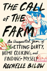 Title: The Call of the Farm: An Unexpected Year of Getting Dirty, Home Cooking, and Finding Myself, Author: Rochelle Bilow
