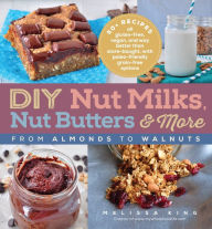 Title: DIY Nut Milks, Nut Butters, and More: From Almonds to Walnuts, Author: Melissa King