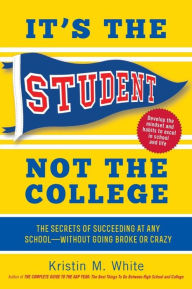 Title: It's the Student, Not the College: The Secrets of Succeeding at Any School-Without Going Broke or Crazy, Author: Kristin M. White