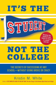 Title: It's the Student, Not the College: The Secrets of Succeeding at Any School - Without Going Broke or Crazy, Author: Kristin M. White