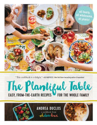 Title: The Plantiful Table: Easy, From-the-Earth Recipes for the Whole Family, Author: Andrea Duclos