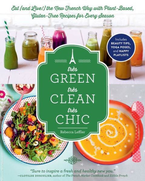 Tr s Green, Tr s Clean, Tr s Chic: Eat (and Live!) the New French Way with Plant-Based, Gluten-Free Recipes for Every Season