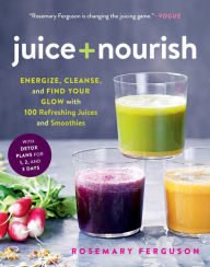 Title: Juice + Nourish: Energize, Cleanse, and Find Your Glow with 100 Refreshing Juices and Smoothies, Author: Rosemary Ferguson