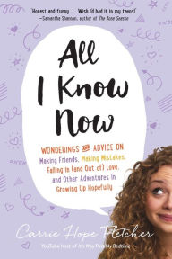 Title: All I Know Now: Wonderings and Advice on Making Friends, Making Mistakes, Falling in (and out of) Love, and Other Adventures in Growing Up Hopefully, Author: Carrie Hope Fletcher