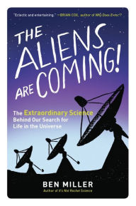 Title: The Aliens Are Coming!: The Extraordinary Science Behind Our Search for Life in the Universe, Author: Ben Miller