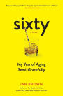 Sixty: A Diary: My Year of Aging Semi-Gracefully