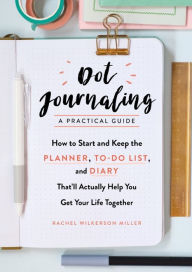 Title: Dot Journaling - A Practical Guide: How to Start and Keep the Planner, To-Do List, and Diary That'll Actually Help You Get Your Life Together, Author: Rachel Wilkerson Miller