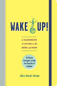 Title: Wake Up!: A Handbook to Living in the Here and Now - 54 Playful Strategies to Help You Snap Out of Autopilot, Author: Chris Baréz-Brown