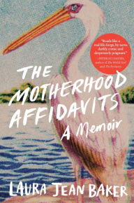 Title: The Motherhood Affidavits: A Memoir, Author: Laura Jean Baker