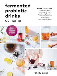 Title: Fermented Probiotic Drinks at Home: Make Your Own Kombucha, Kefir, Ginger Bug, Jun, Pineapple Tepache, Honey Mead, Beet Kvass, and More, Author: Felicity Evans