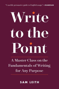 Title: Write to the Point: A Master Class on the Fundamentals of Writing for Any Purpose, Author: Sam Leith
