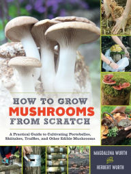 Title: How to Grow Mushrooms from Scratch: A Practical Guide to Cultivating Portobellos, Shiitakes, Truffles, and Other Edible Mushrooms, Author: Magdalena Wurth