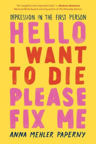 Title: Hello I Want to Die Please Fix Me: Depression in the First Person, Author: Anna Mehler Paperny