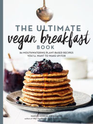 Title: The Ultimate Vegan Breakfast Book: 80 Mouthwatering Plant-Based Recipes You'll Want to Wake Up For, Author: Nadine Horn