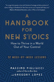 Title: A Handbook for New Stoics: How to Thrive in a World Out of Your Control - 52 Week-by-Week Lessons, Author: Gregory Lopez