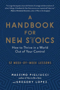 Title: A Handbook for New Stoics: How to Thrive in a World Out of Your Control - 52 Week-by-Week Lessons, Author: Gregory Lopez