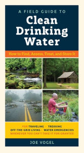 Title: A Field Guide to Clean Drinking Water: How to Find, Assess, Treat, and Store It, Author: Joe Vogel