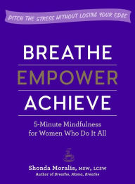 Title: Breathe, Empower, Achieve: 5-Minute Mindfulness for Women Who Do It All - Ditch the Stress Without Losing Your Edge, Author: Shonda Moralis