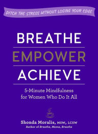 Title: Breathe, Empower, Achieve: 5-Minute Mindfulness for Women Who Do It All, Author: Shonda Moralis MSW