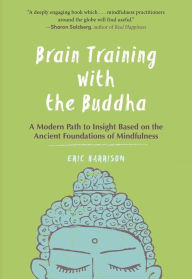 Title: Brain Training with the Buddha: A Modern Path to Insight Based on the Ancient Foundations of Mindfulness, Author: Eric Harrison