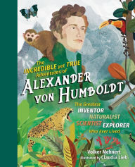 Title: The Incredible yet True Adventures of Alexander von Humboldt: The Greatest Inventor-Naturalist-Scientist-Explorer Who Ever Lived, Author: Volker Mehnert