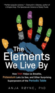 Title: The Elements We Live By: How Iron Helps Us Breathe, Potassium Lets Us See, and Other Surprising Superpowers of the Periodic Table, Author: Anja Royne
